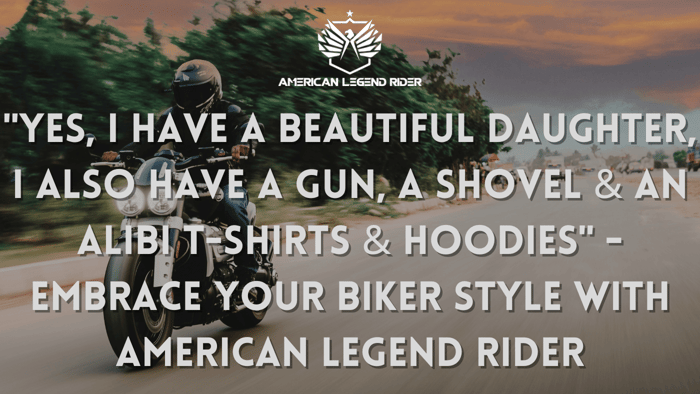 "Yes, I Have a Beautiful Daughter, I Also Have a Gun, a Shovel & an Alibi T-Shirts & Hoodies" - Embrace Your Biker Style with American Legend Rider